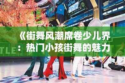 《街舞风潮席卷少儿界:热门小孩街舞的魅力解析》