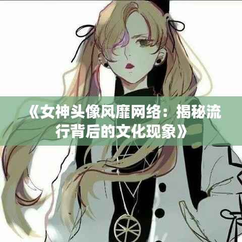 《女神头像风靡网络:揭秘流行背后的文化现象》