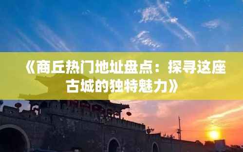 《商丘热门地址盘点:探寻这座古城的独特魅力》