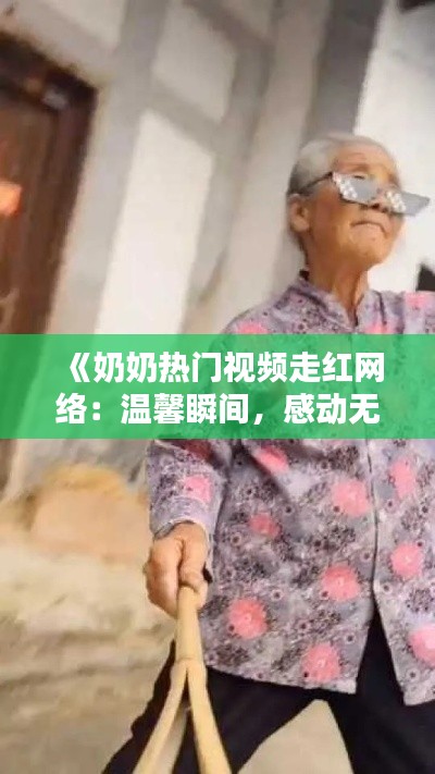 《奶奶热门视频走红网络:温馨瞬间,感动无数网友》