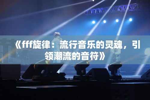《fff旋律:流行音乐的灵魂,引领潮流的音符》