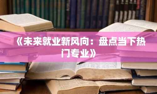 《未来就业新风向:盘点当下热门专业》
