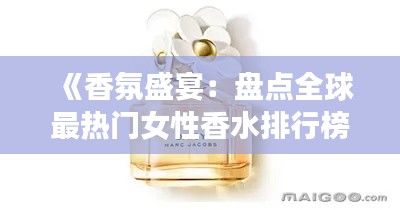 《香氛盛宴:盘点全球最热门女性香水排行榜》