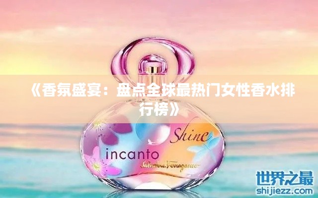 《香氛盛宴:盘点全球最热门女性香水排行榜》