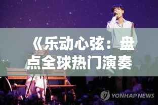 《乐动心弦:盘点全球热门演奏,感受音乐的魅力》