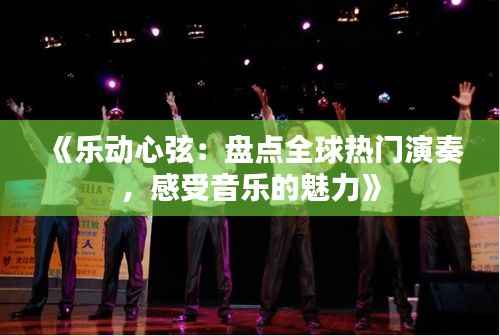 《乐动心弦:盘点全球热门演奏,感受音乐的魅力》