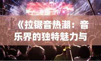 《拉锯音热潮:音乐界的独特魅力与争议》