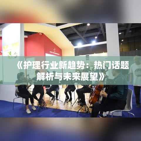 《护理行业新趋势:热门话题解析与未来展望》