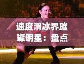 速度滑冰界璀璨明星:盘点全球热门选手