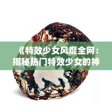 《特效少女风靡全网:揭秘热门特效少女的神秘魅力》