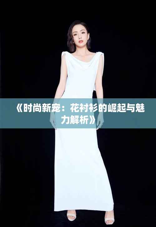 《时尚新宠:花衬衫的崛起与魅力解析》