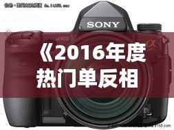 《2016年度热门单反相机盘点:专业摄影者的首选》