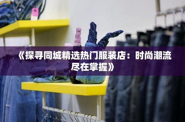 《探寻同城精选热门服装店:时尚潮流尽在掌握》