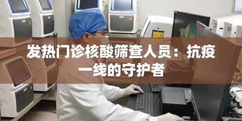 发热门诊核酸筛查人员:抗疫一线的守护者