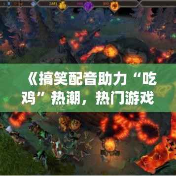 《搞笑配音助力“吃鸡”热潮,热门游戏名盘点》