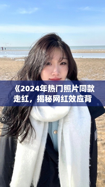 《2024年热门照片同款走红,揭秘网红效应背后的秘密》