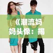 《潮流妈妈头像:揭秘当下最受欢迎的亲子时尚风潮》