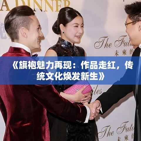 《旗袍魅力再现:作品走红,传统文化焕发新生》