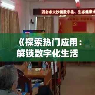 《探索热门应用:解锁数字化生活新方式》
