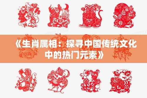 《生肖属相:探寻中国传统文化中的热门元素》