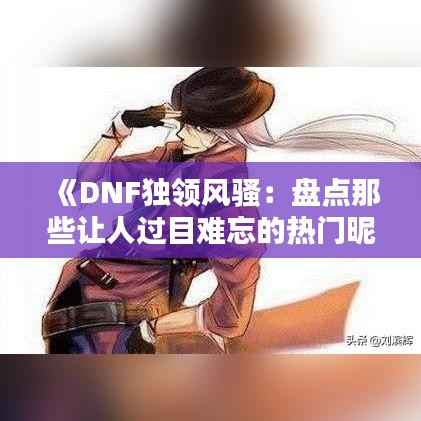 《DNF独领风骚：盘点那些让人过目难忘的热门昵称》