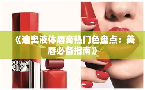 《迪奥液体唇膏热门色盘点：美唇必备指南》