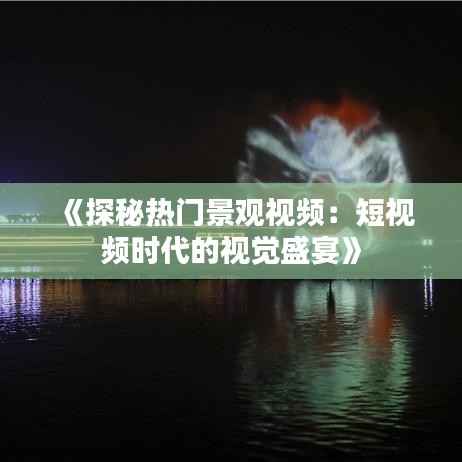 《探秘热门景观视频:短视频时代的视觉盛宴》