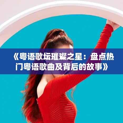 《粤语歌坛璀璨之星：盘点热门粤语歌曲及背后的故事》