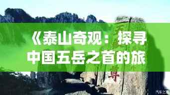 《泰山奇观:探寻中国五岳之首的旅游魅力》