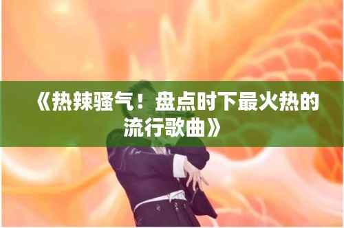 《热辣骚气!盘点时下最火热的流行歌曲》