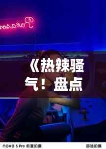 《热辣骚气!盘点时下最火热的流行歌曲》