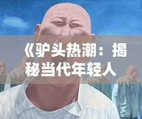 《驴头热潮:揭秘当代年轻人追捧的独特潮流》