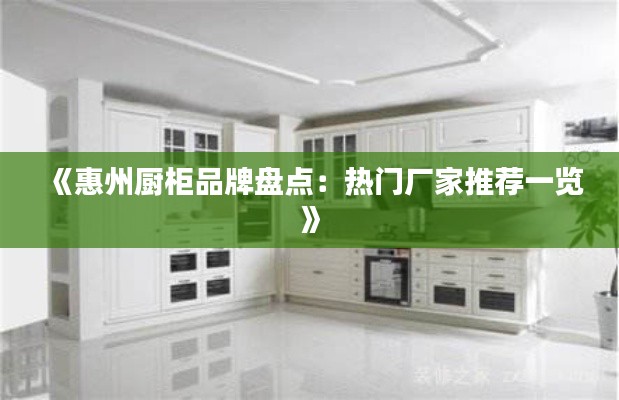 《惠州厨柜品牌盘点:热门厂家推荐一览》