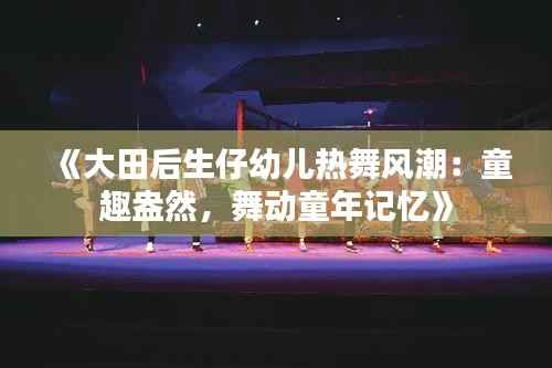 《大田后生仔幼儿热舞风潮：童趣盎然，舞动童年记忆》