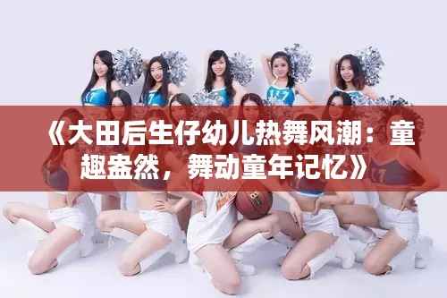 《大田后生仔幼儿热舞风潮:童趣盎然,舞动童年记忆》