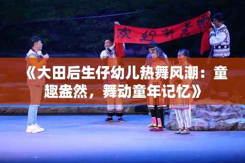《大田后生仔幼儿热舞风潮:童趣盎然,舞动童年记忆》