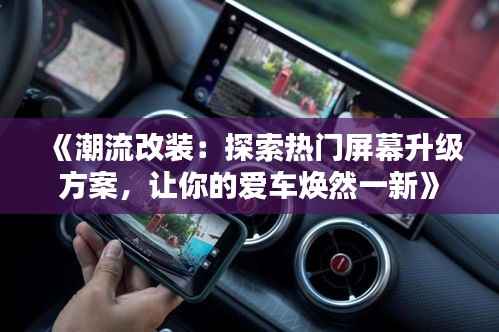 《潮流改装:探索热门屏幕升级方案,让你的爱车焕然一新》