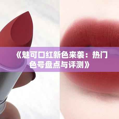 《魅可口红新色来袭:热门色号盘点与评测》