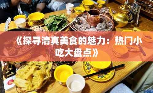 《探寻清真美食的魅力:热门小吃大盘点》