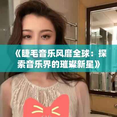 《睫毛音乐风靡全球：探索音乐界的璀璨新星》