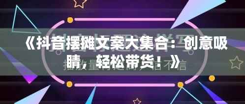 《抖音摆摊文案大集合:创意吸睛,轻松带货!》