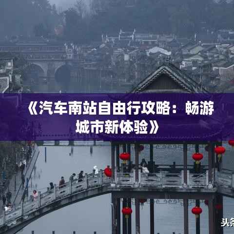 《汽车南站自由行攻略:畅游城市新体验》