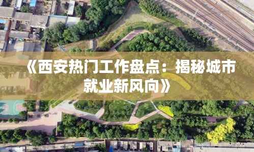 《西安热门工作盘点:揭秘城市就业新风向》