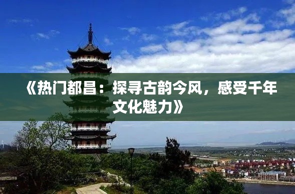 《热门都昌:探寻古韵今风,感受千年文化魅力》