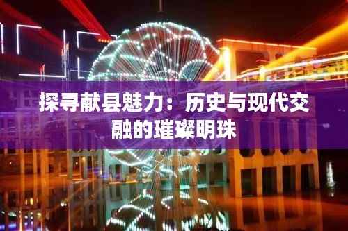 探寻献县魅力:历史与现代交融的璀璨明珠