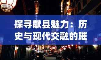 探寻献县魅力:历史与现代交融的璀璨明珠