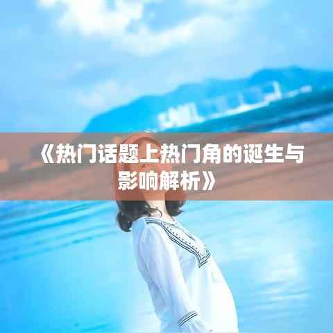 《热门话题上热门角的诞生与影响解析》
