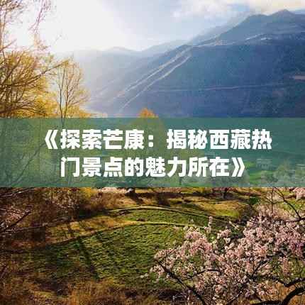 《探索芒康:揭秘西藏热门景点的魅力所在》