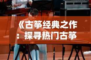 《古筝经典之作:探寻热门古筝作品的魅力》