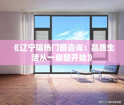 《辽宁隔热门窗咨询：品质生活从一扇窗开始》